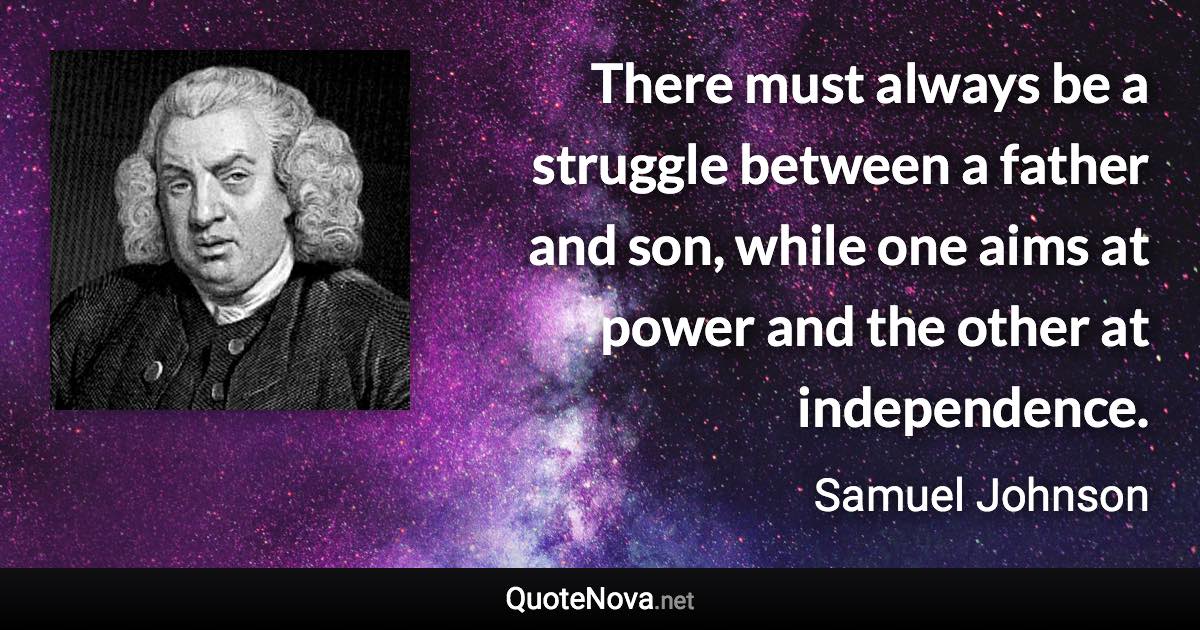 There must always be a struggle between a father and son, while one aims at power and the other at independence. - Samuel Johnson quote