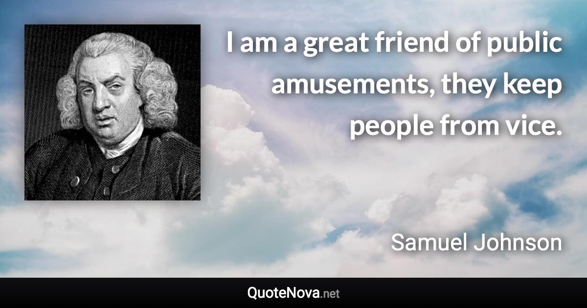 I am a great friend of public amusements, they keep people from vice. - Samuel Johnson quote