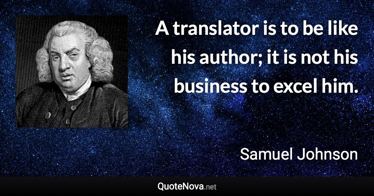 A translator is to be like his author; it is not his business to excel him. - Samuel Johnson quote