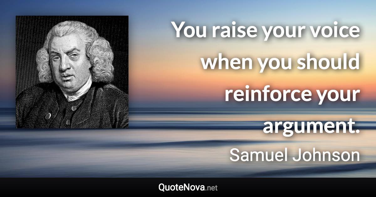 You raise your voice when you should reinforce your argument. - Samuel Johnson quote