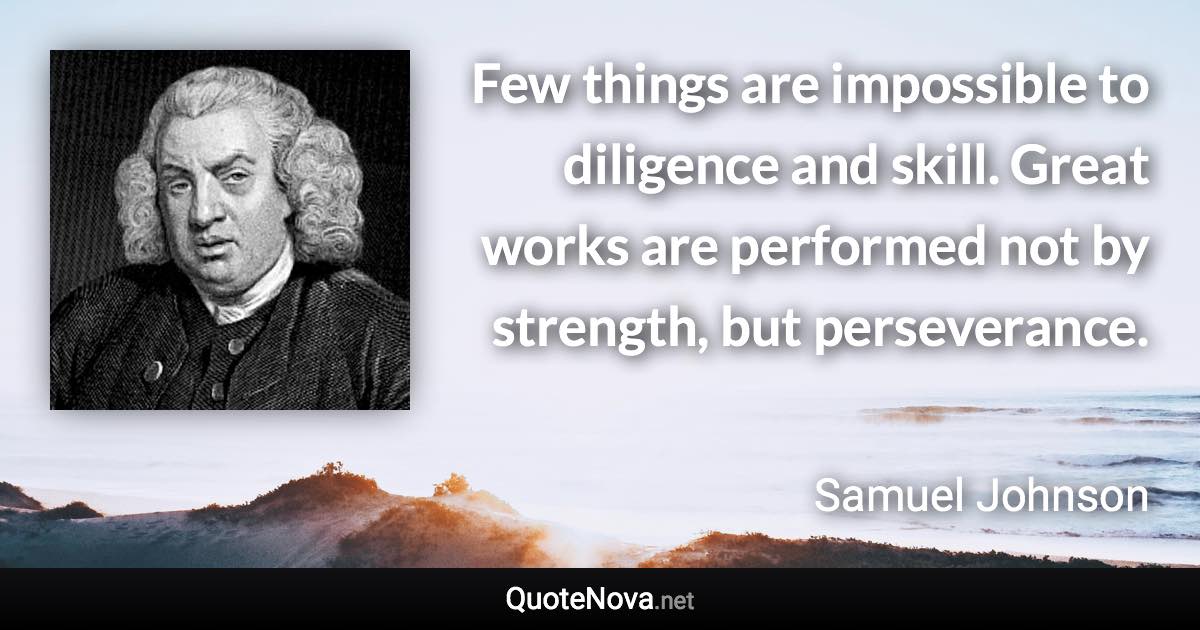Few things are impossible to diligence and skill. Great works are performed not by strength, but perseverance. - Samuel Johnson quote