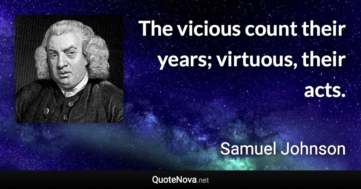 The vicious count their years; virtuous, their acts. - Samuel Johnson quote