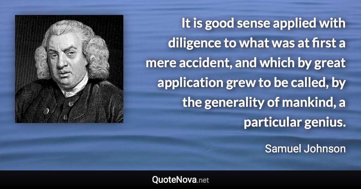 It is good sense applied with diligence to what was at first a mere accident, and which by great application grew to be called, by the generality of mankind, a particular genius. - Samuel Johnson quote