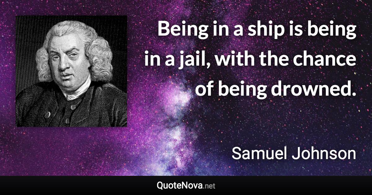 Being in a ship is being in a jail, with the chance of being drowned. - Samuel Johnson quote