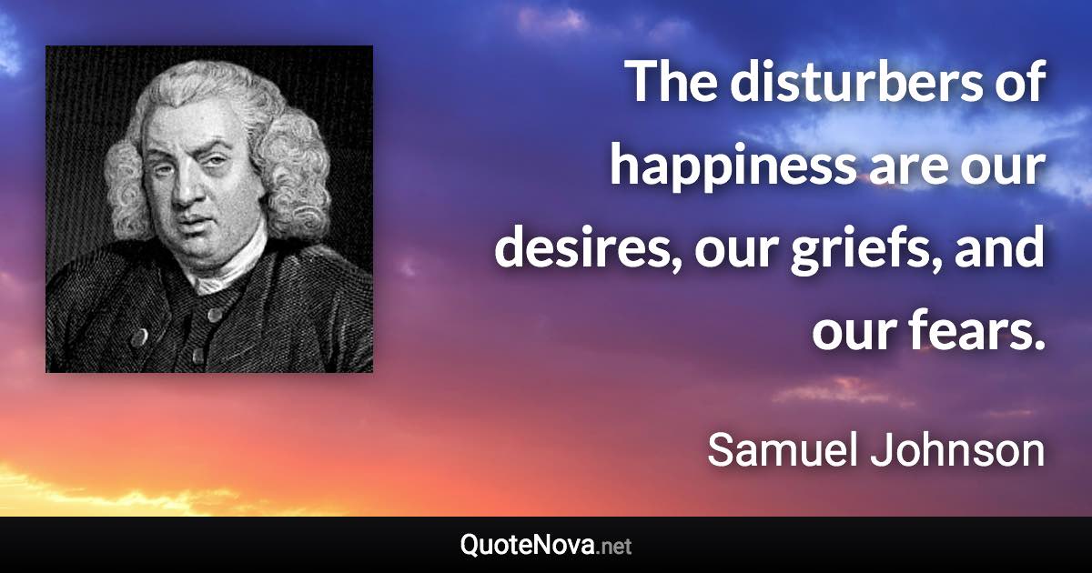 The disturbers of happiness are our desires, our griefs, and our fears. - Samuel Johnson quote