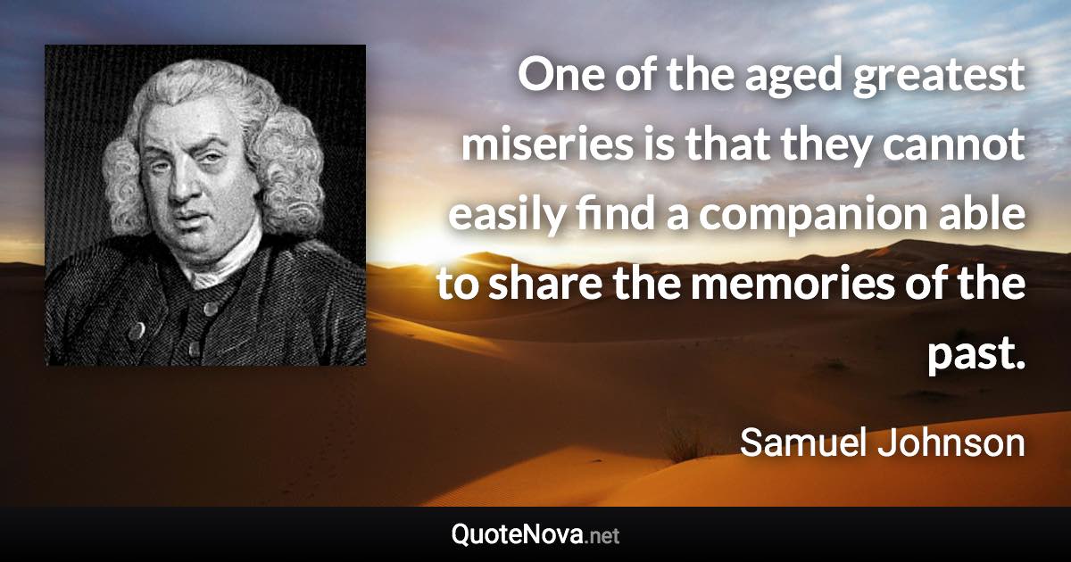 One of the aged greatest miseries is that they cannot easily find a companion able to share the memories of the past. - Samuel Johnson quote