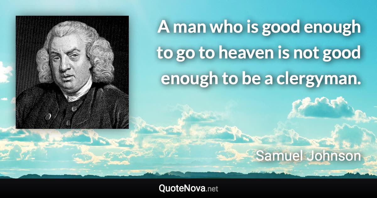 A man who is good enough to go to heaven is not good enough to be a clergyman. - Samuel Johnson quote