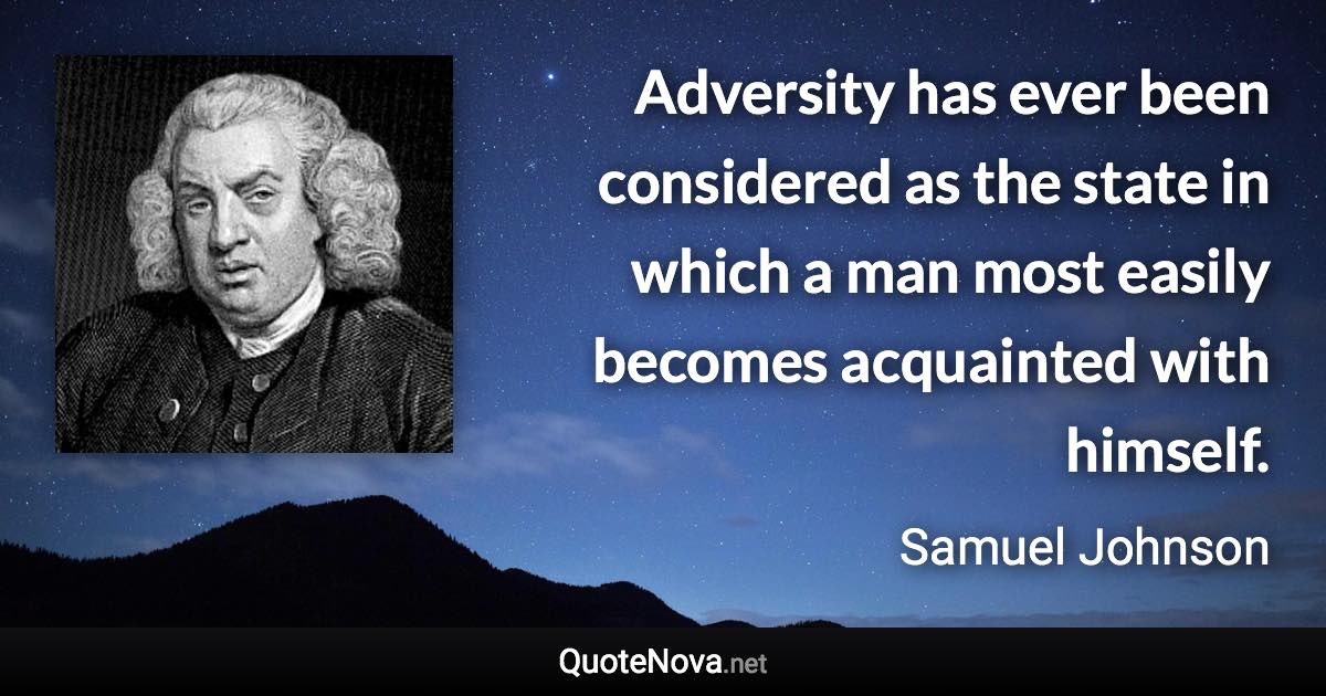 Adversity has ever been considered as the state in which a man most easily becomes acquainted with himself. - Samuel Johnson quote