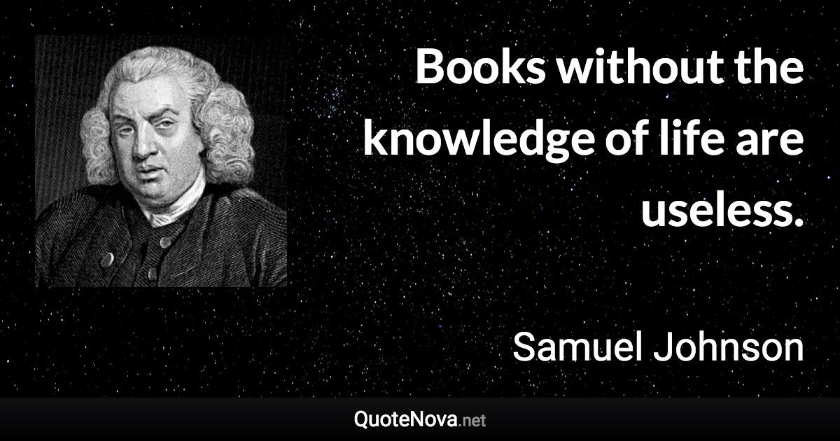 Books without the knowledge of life are useless. - Samuel Johnson quote