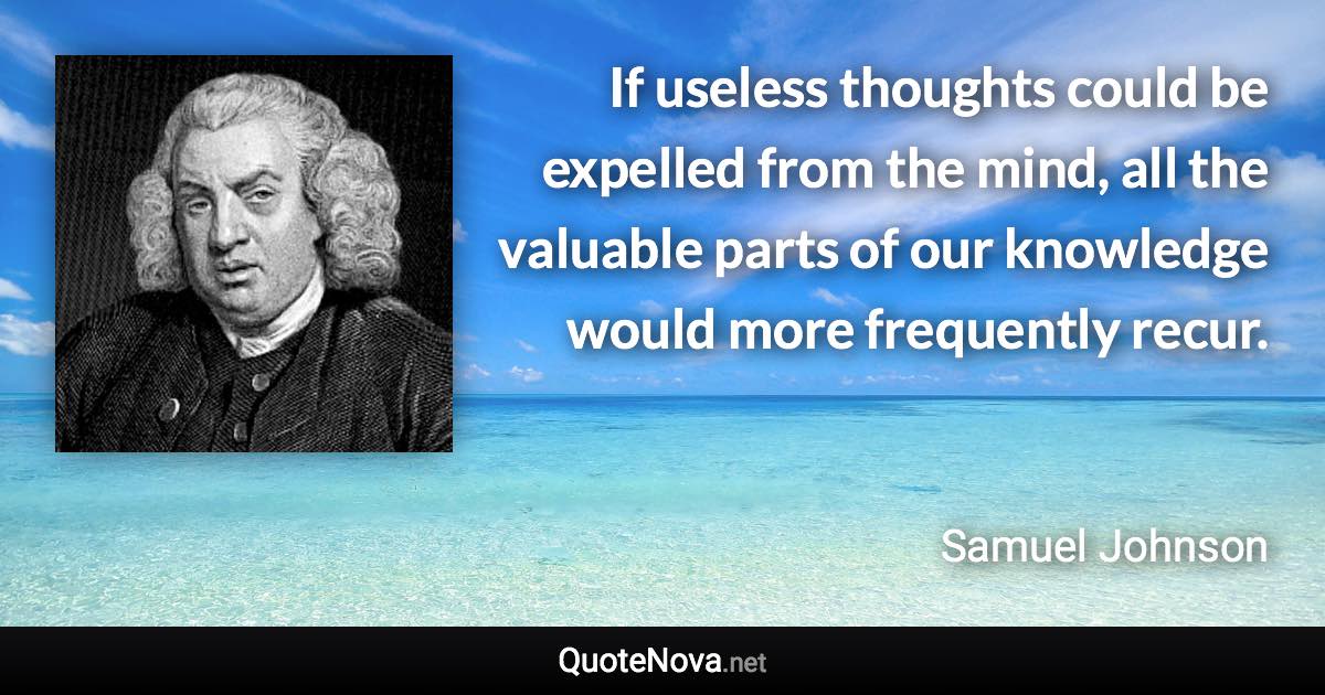 If useless thoughts could be expelled from the mind, all the valuable parts of our knowledge would more frequently recur. - Samuel Johnson quote