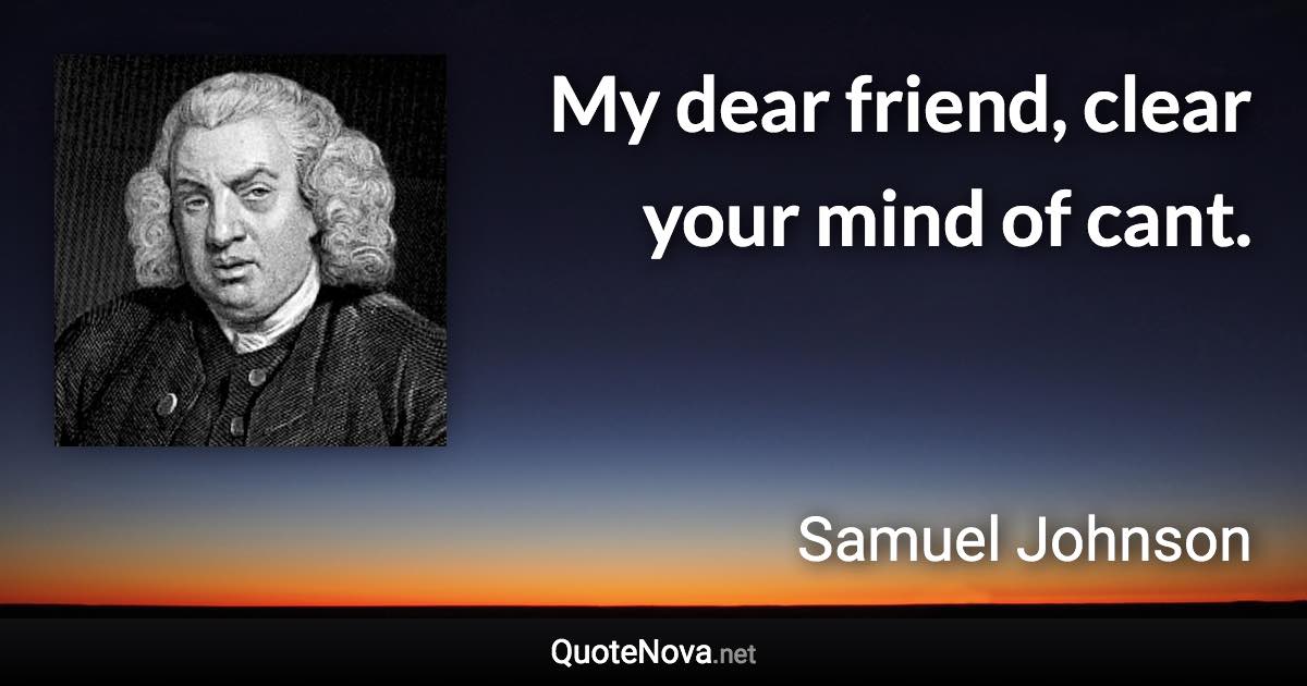 My dear friend, clear your mind of cant. - Samuel Johnson quote