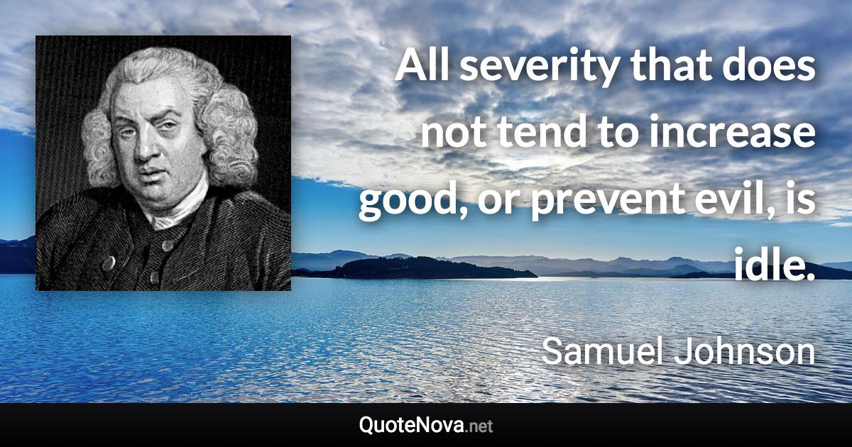 All severity that does not tend to increase good, or prevent evil, is idle. - Samuel Johnson quote