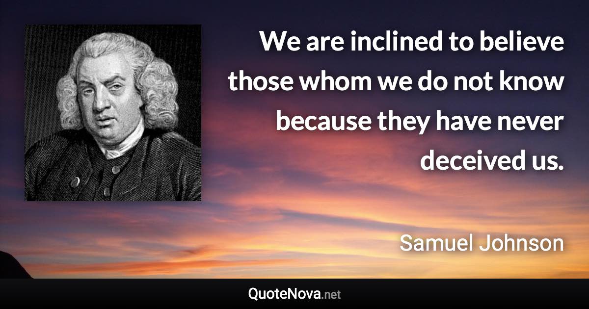 We are inclined to believe those whom we do not know because they have never deceived us. - Samuel Johnson quote