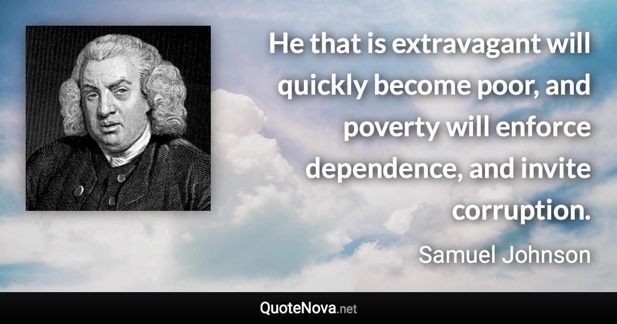 He that is extravagant will quickly become poor, and poverty will enforce dependence, and invite corruption. - Samuel Johnson quote