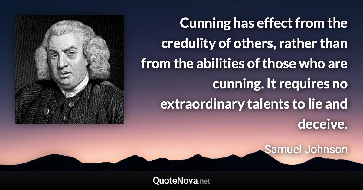 Cunning has effect from the credulity of others, rather than from the abilities of those who are cunning. It requires no extraordinary talents to lie and deceive. - Samuel Johnson quote