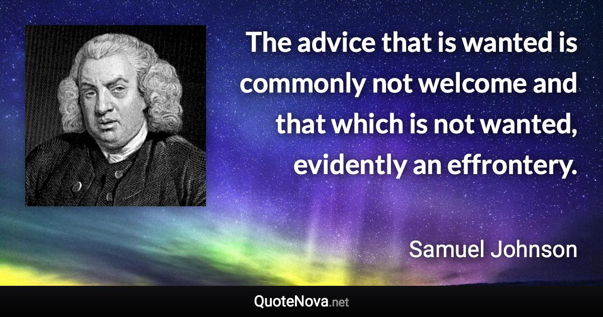 The advice that is wanted is commonly not welcome and that which is not wanted, evidently an effrontery. - Samuel Johnson quote