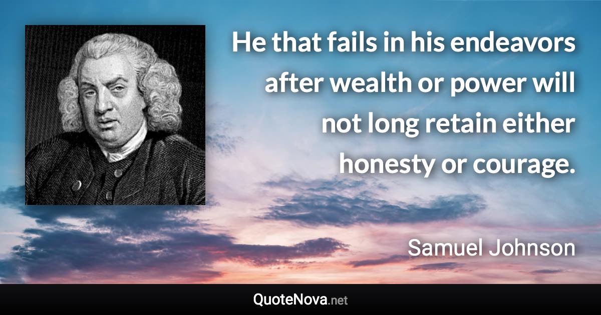 He that fails in his endeavors after wealth or power will not long retain either honesty or courage. - Samuel Johnson quote