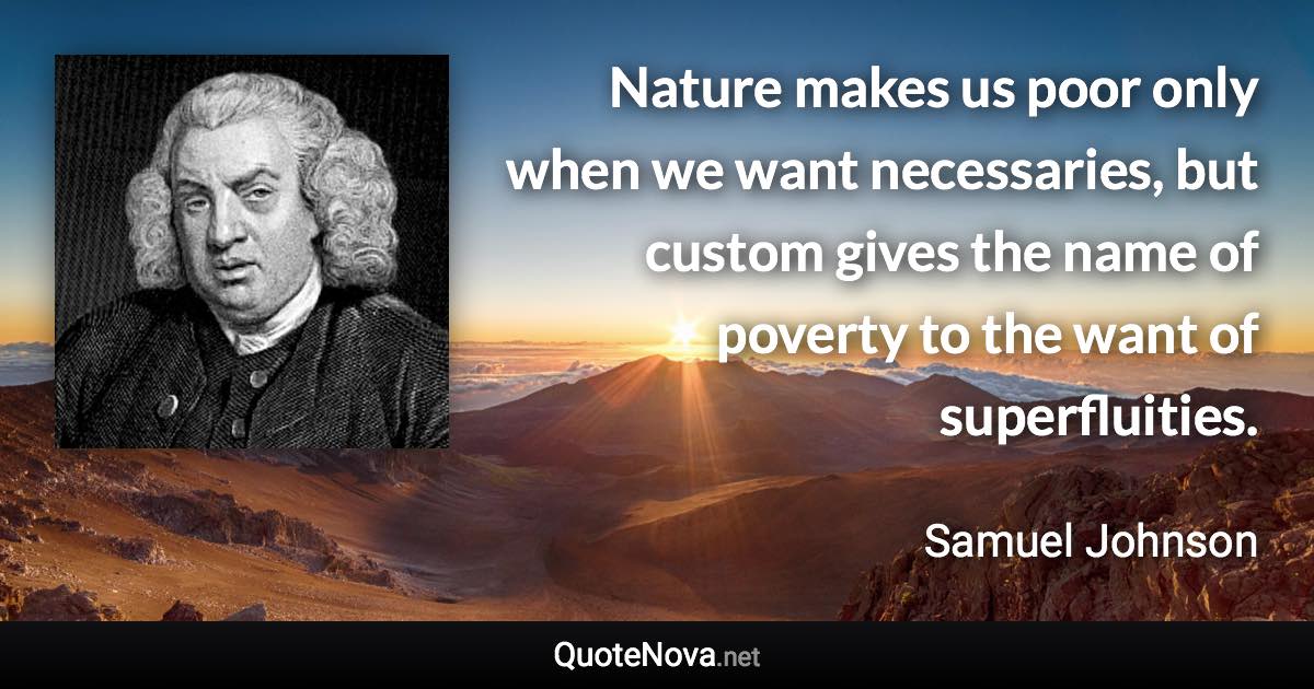 Nature makes us poor only when we want necessaries, but custom gives the name of poverty to the want of superfluities. - Samuel Johnson quote