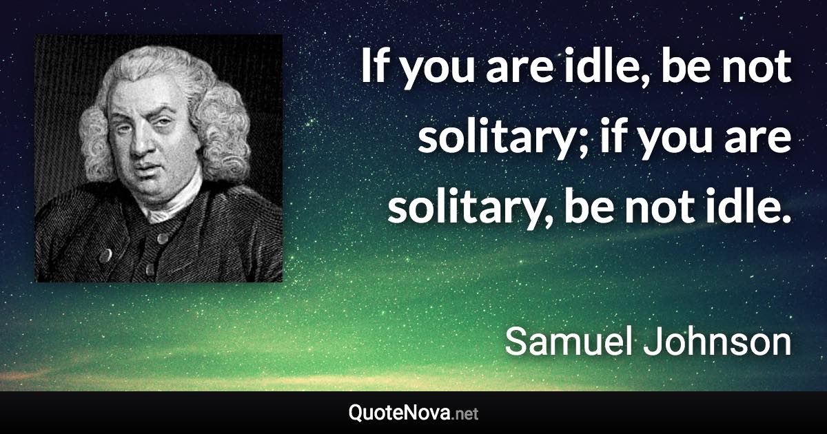 If you are idle, be not solitary; if you are solitary, be not idle. - Samuel Johnson quote