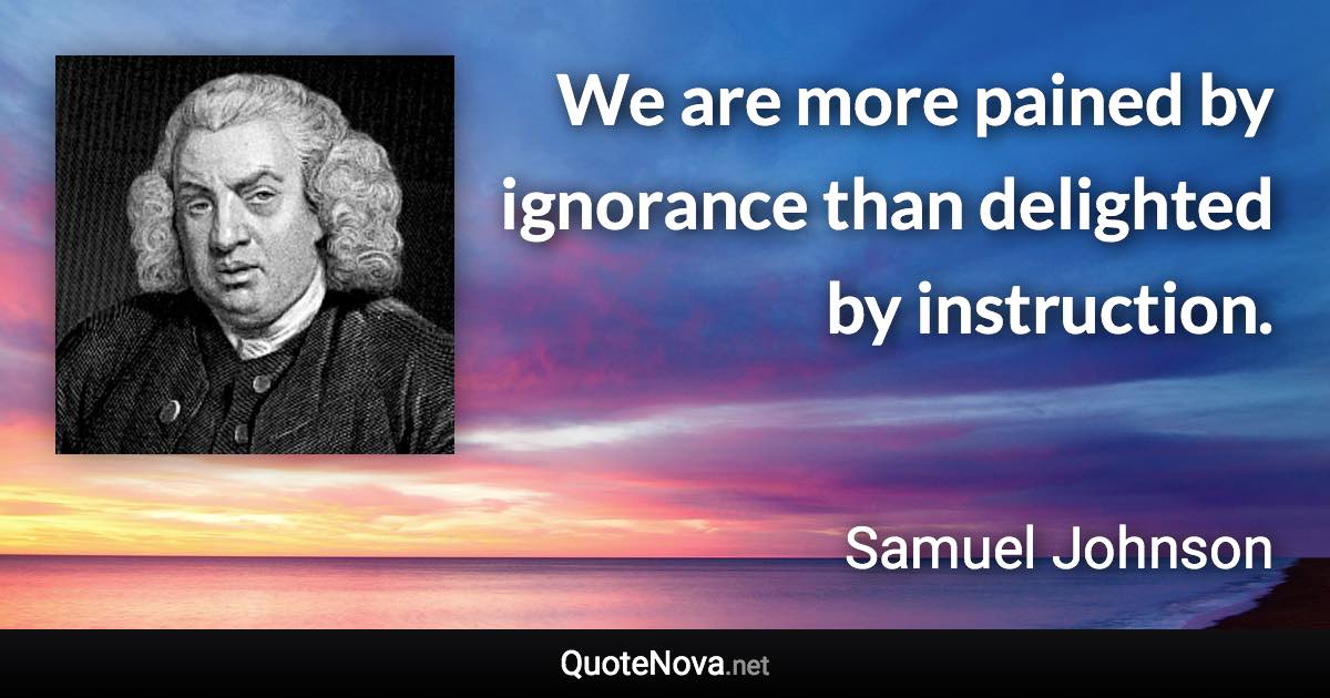 We are more pained by ignorance than delighted by instruction. - Samuel Johnson quote