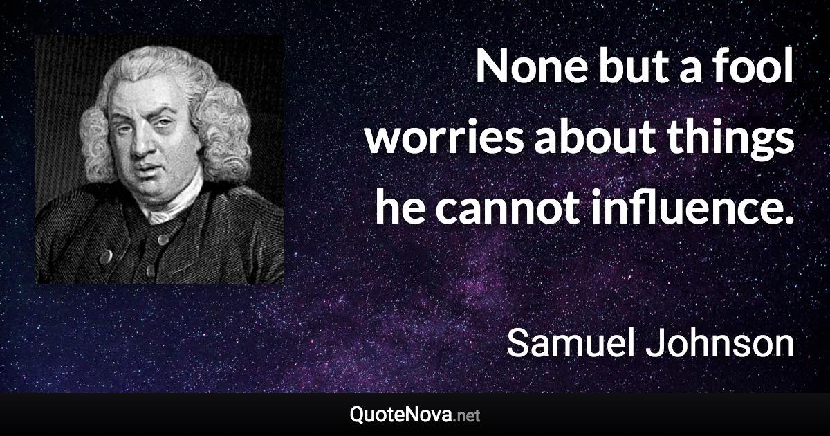 None but a fool worries about things he cannot influence. - Samuel Johnson quote