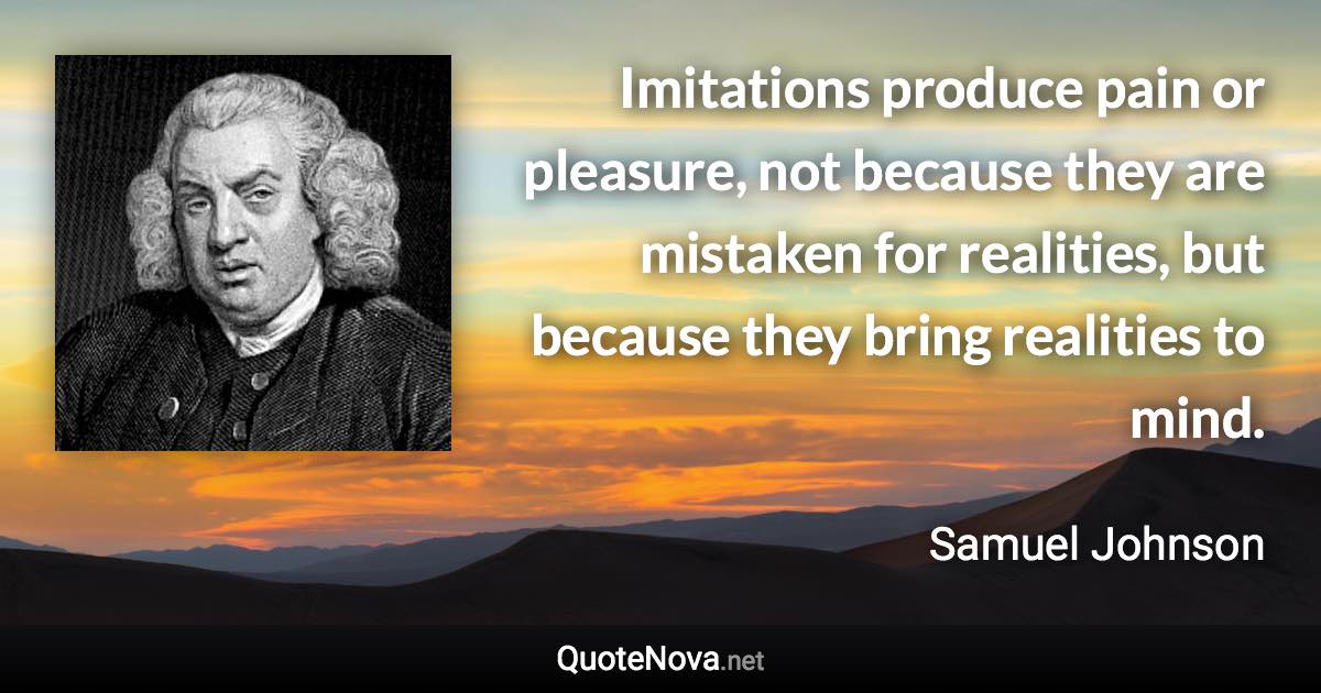 Imitations produce pain or pleasure, not because they are mistaken for realities, but because they bring realities to mind. - Samuel Johnson quote