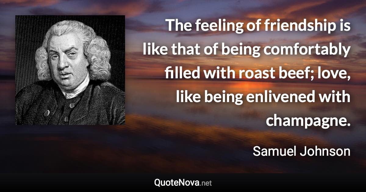 The feeling of friendship is like that of being comfortably filled with roast beef; love, like being enlivened with champagne. - Samuel Johnson quote