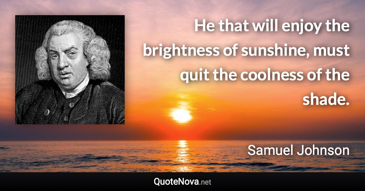 He that will enjoy the brightness of sunshine, must quit the coolness of the shade. - Samuel Johnson quote