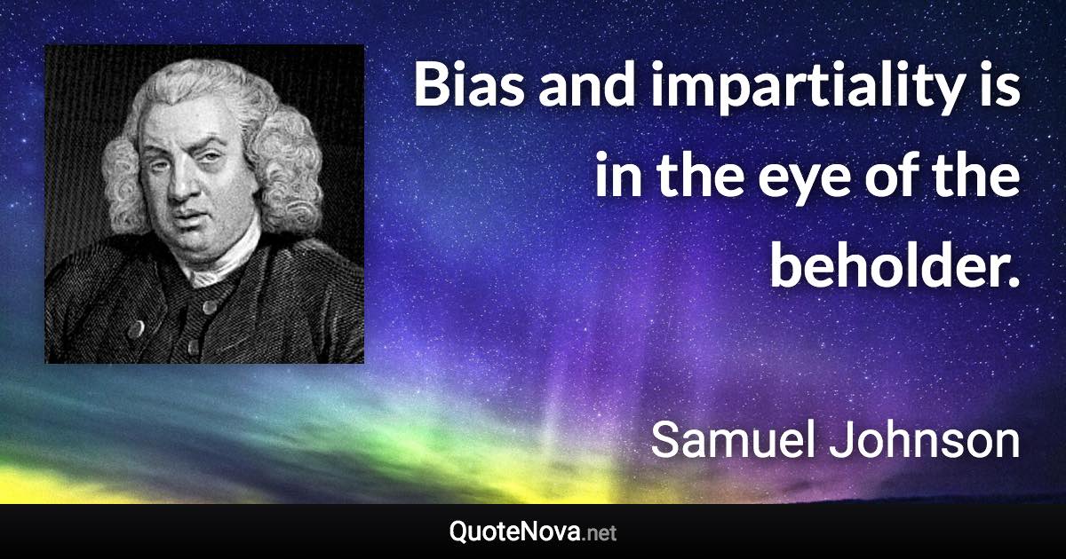 Bias and impartiality is in the eye of the beholder. - Samuel Johnson quote