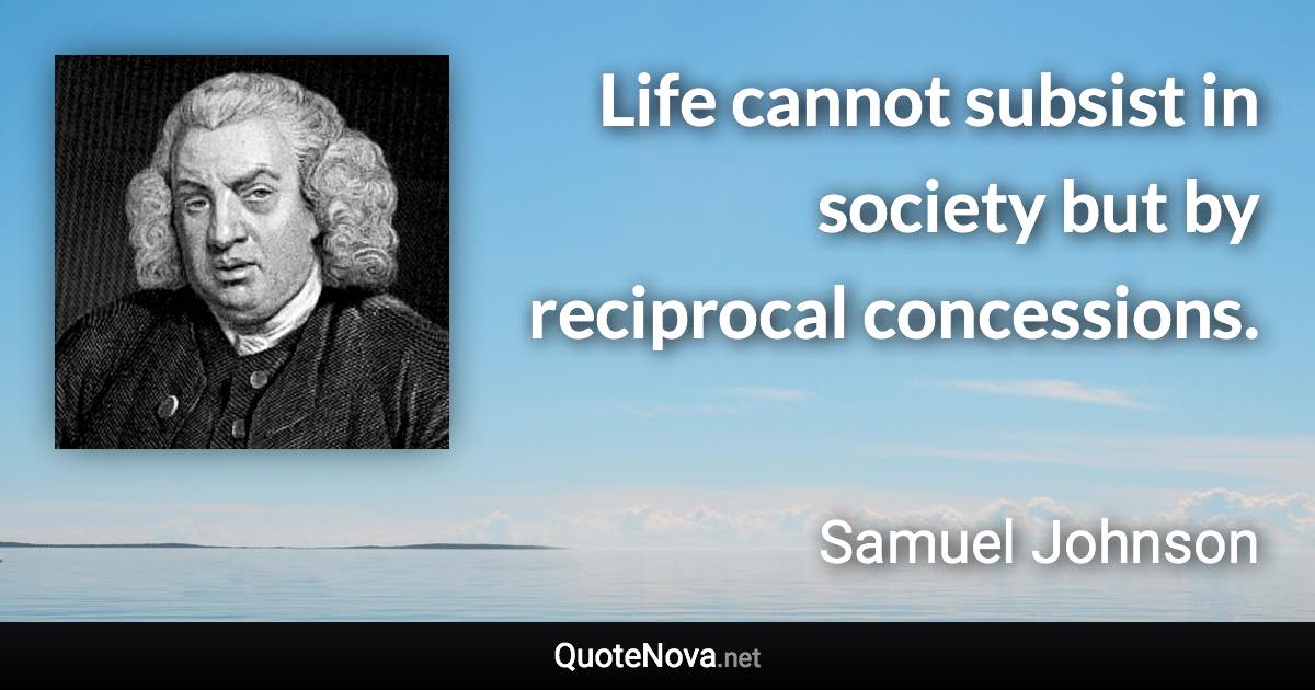 Life cannot subsist in society but by reciprocal concessions. - Samuel Johnson quote