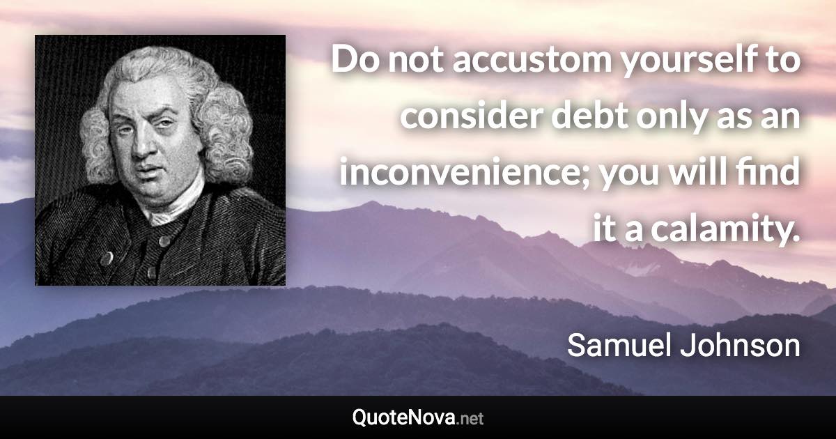 Do not accustom yourself to consider debt only as an inconvenience; you will find it a calamity. - Samuel Johnson quote