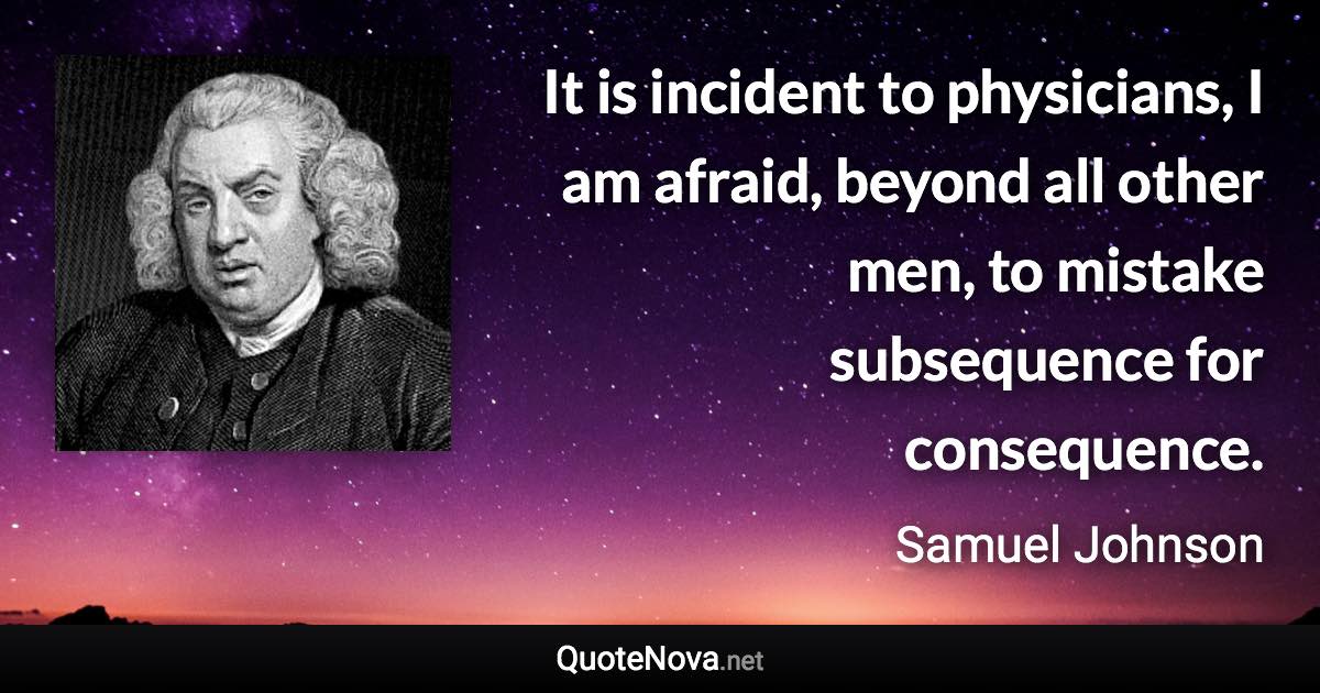 It is incident to physicians, I am afraid, beyond all other men, to mistake subsequence for consequence. - Samuel Johnson quote