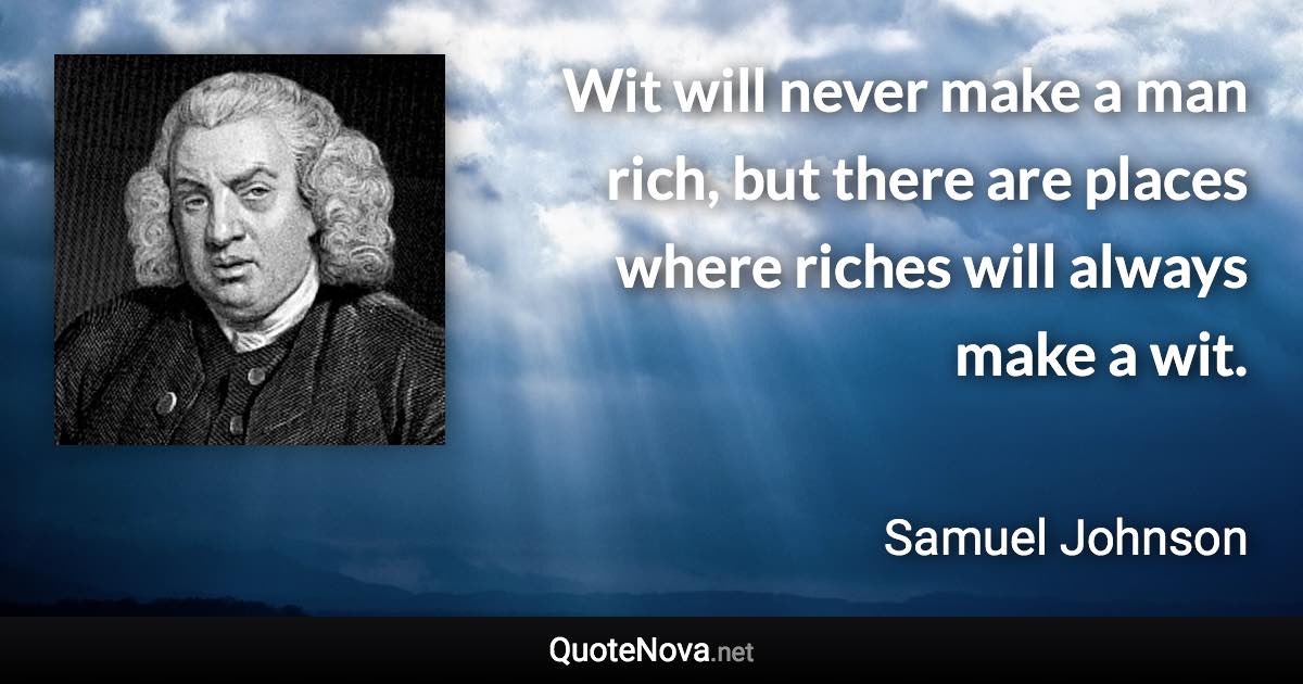 Wit will never make a man rich, but there are places where riches will always make a wit. - Samuel Johnson quote