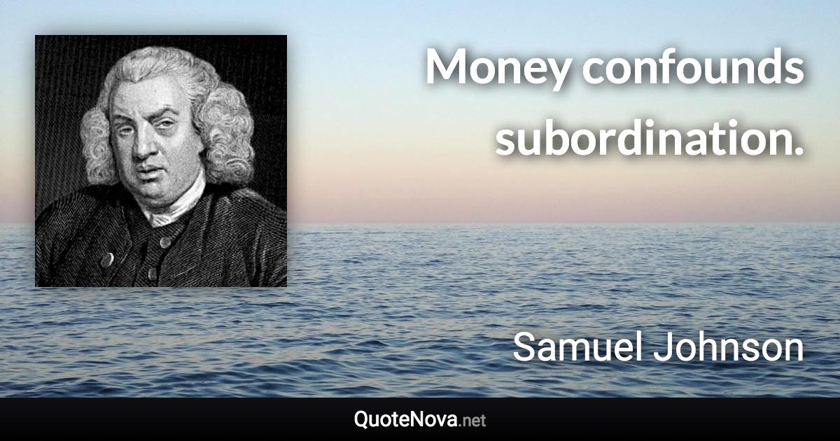 Money confounds subordination. - Samuel Johnson quote