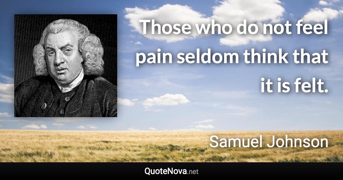 Those who do not feel pain seldom think that it is felt. - Samuel Johnson quote