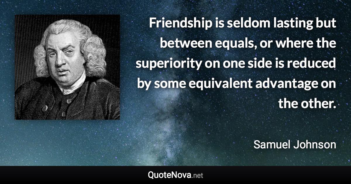 Friendship is seldom lasting but between equals, or where the superiority on one side is reduced by some equivalent advantage on the other. - Samuel Johnson quote