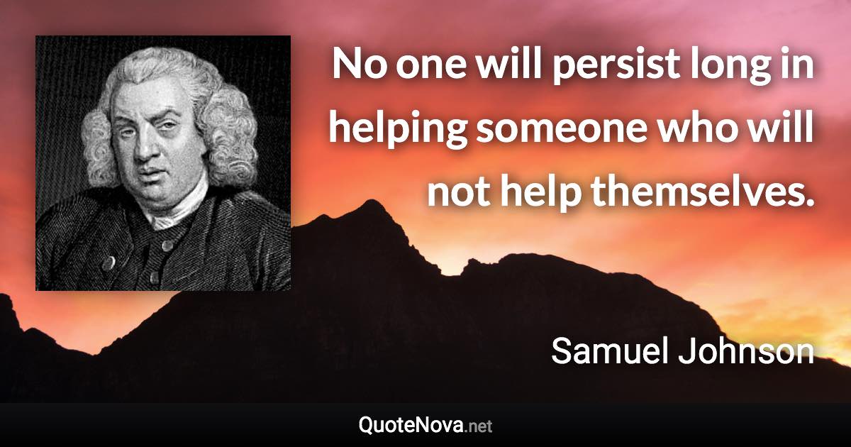 No one will persist long in helping someone who will not help themselves. - Samuel Johnson quote
