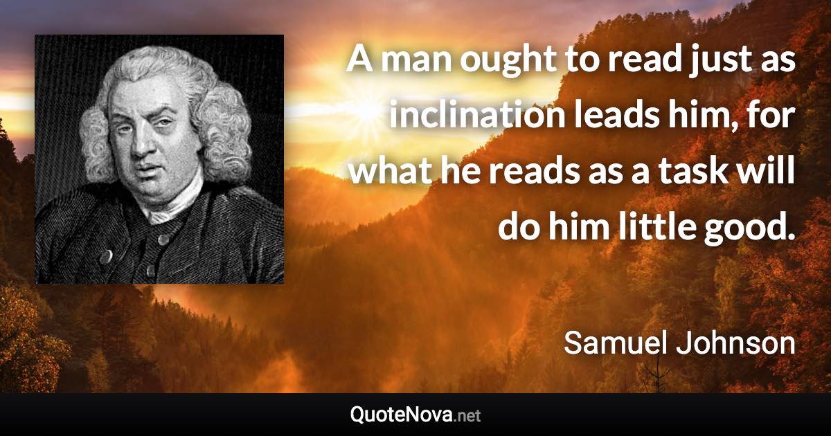 A man ought to read just as inclination leads him, for what he reads as a task will do him little good. - Samuel Johnson quote