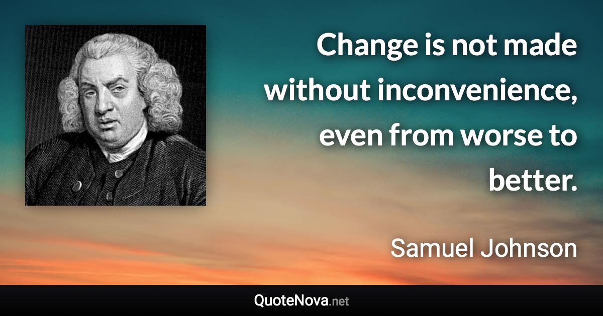 Change is not made without inconvenience, even from worse to better. - Samuel Johnson quote