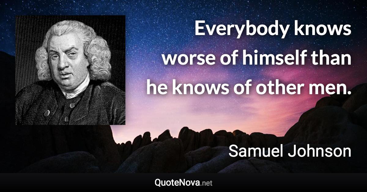 Everybody knows worse of himself than he knows of other men. - Samuel Johnson quote