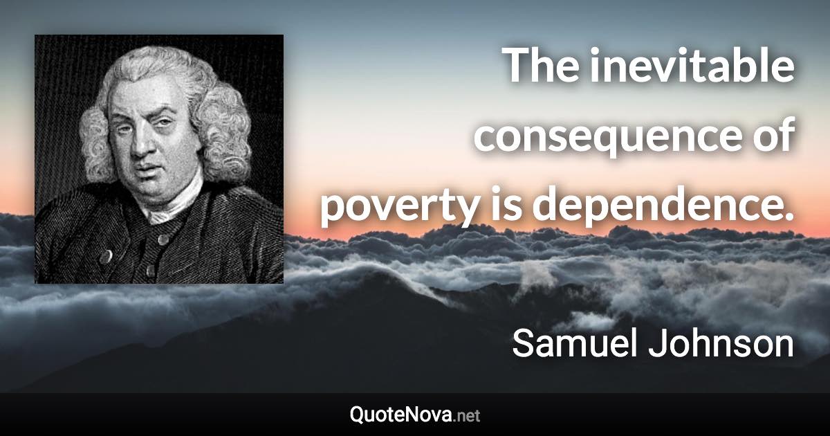 The inevitable consequence of poverty is dependence. - Samuel Johnson quote