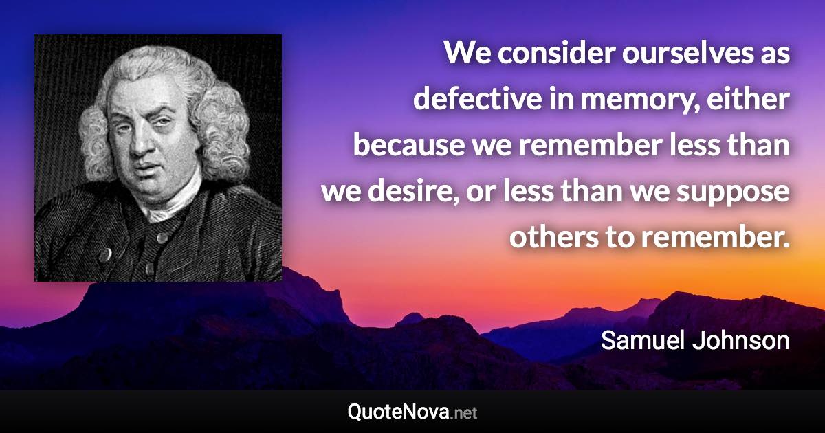 We consider ourselves as defective in memory, either because we remember less than we desire, or less than we suppose others to remember. - Samuel Johnson quote