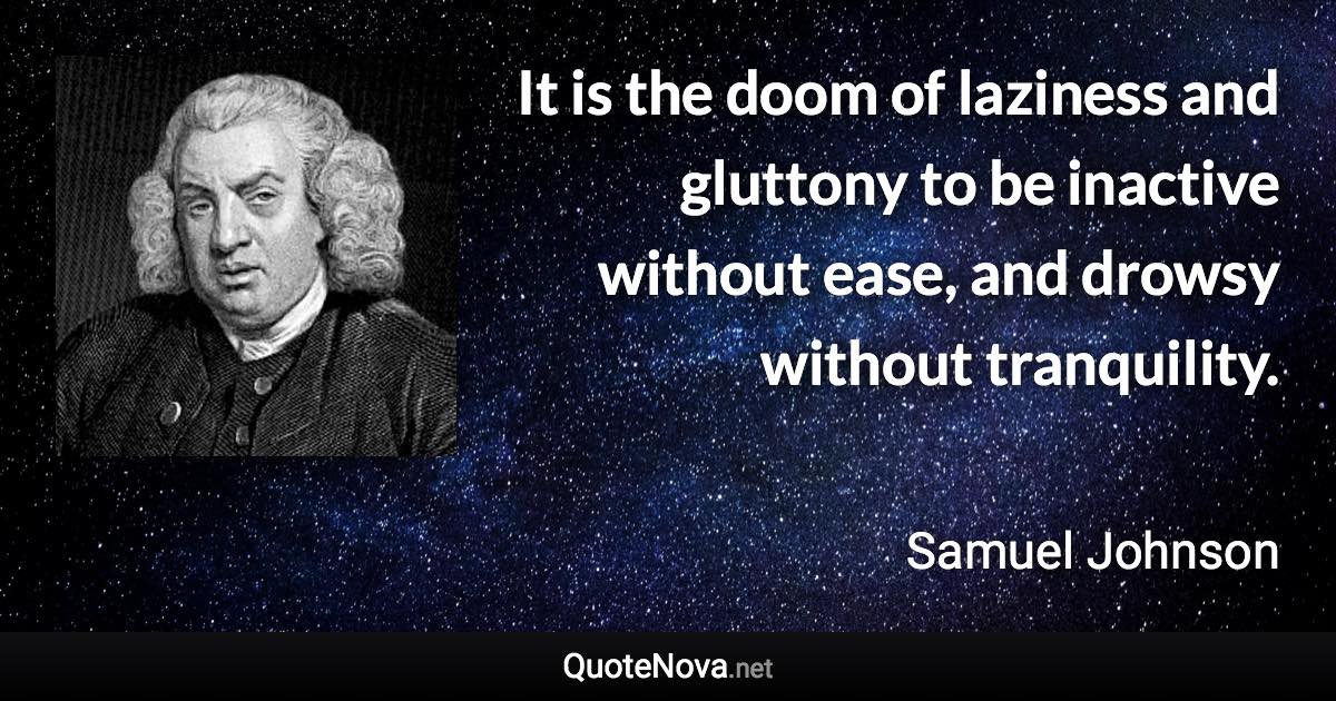 It is the doom of laziness and gluttony to be inactive without ease, and drowsy without tranquility. - Samuel Johnson quote