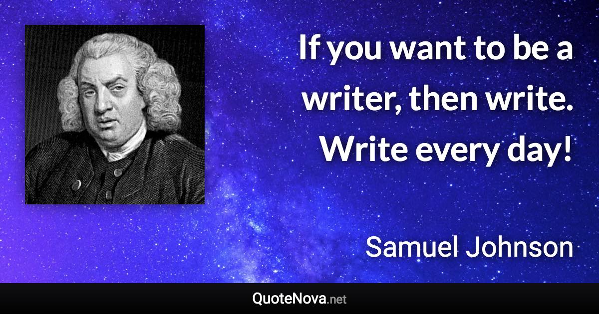 If you want to be a writer, then write. Write every day! - Samuel Johnson quote