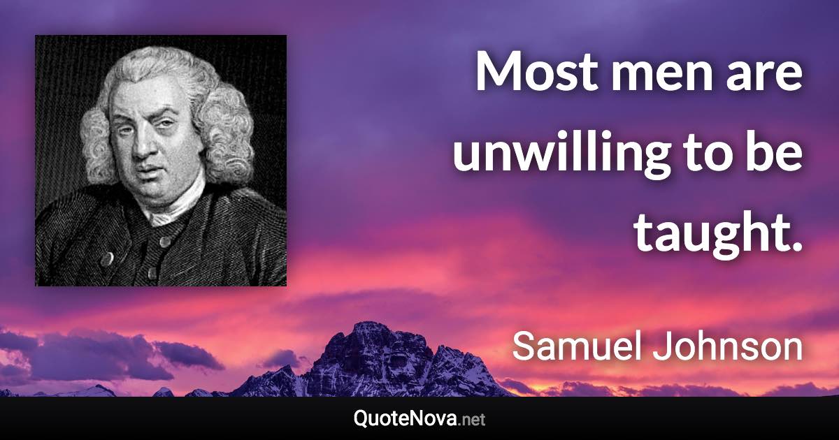 Most men are unwilling to be taught. - Samuel Johnson quote