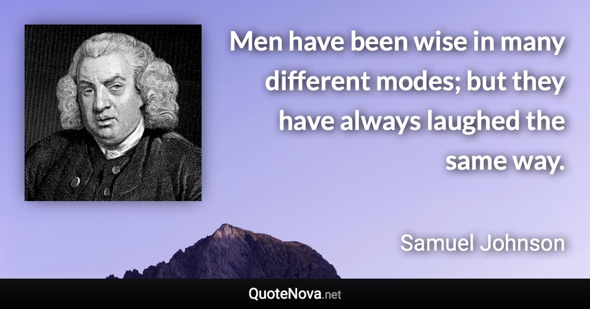 Men have been wise in many different modes; but they have always laughed the same way. - Samuel Johnson quote