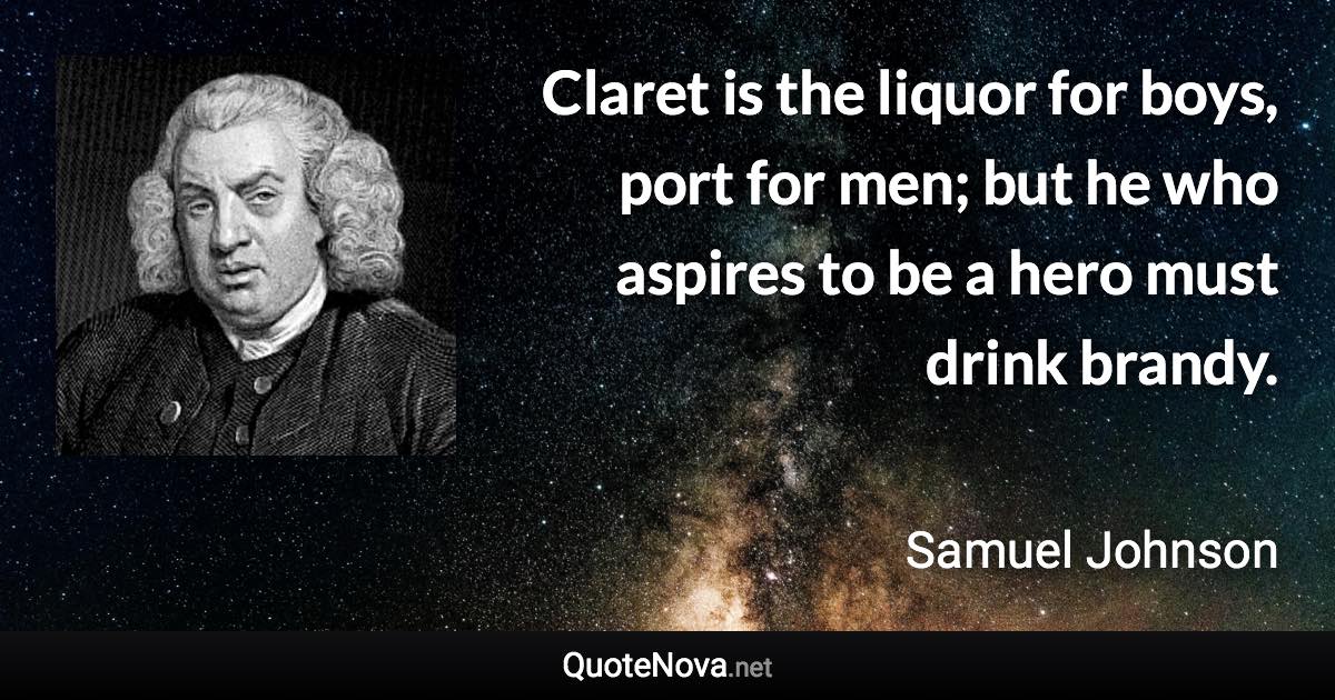 Claret is the liquor for boys, port for men; but he who aspires to be a hero must drink brandy. - Samuel Johnson quote