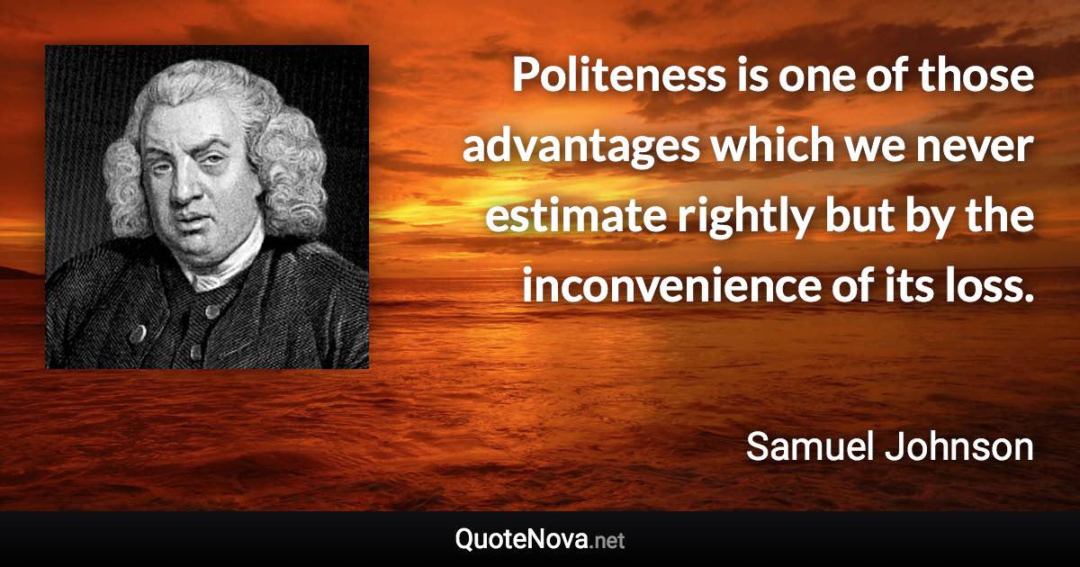 Politeness is one of those advantages which we never estimate rightly but by the inconvenience of its loss. - Samuel Johnson quote