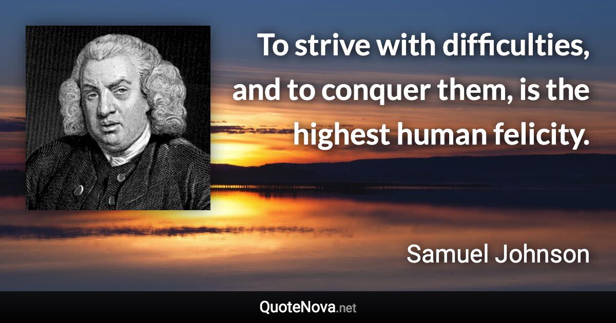 To strive with difficulties, and to conquer them, is the highest human felicity. - Samuel Johnson quote