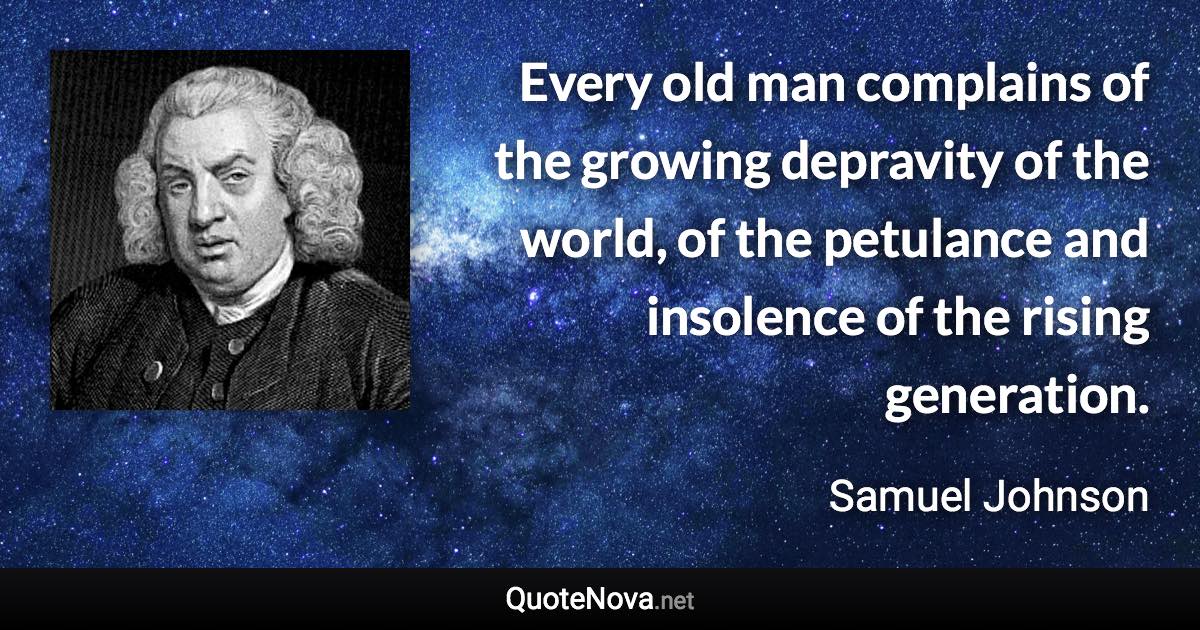 Every old man complains of the growing depravity of the world, of the petulance and insolence of the rising generation. - Samuel Johnson quote